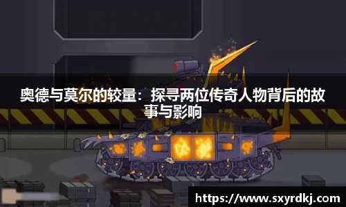 奥德与莫尔的较量：探寻两位传奇人物背后的故事与影响