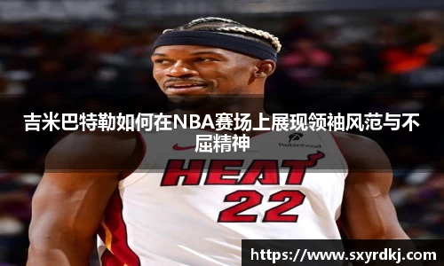 吉米巴特勒如何在NBA赛场上展现领袖风范与不屈精神
