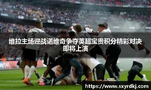 维拉主场迎战诺维奇争夺英超宝贵积分精彩对决即将上演