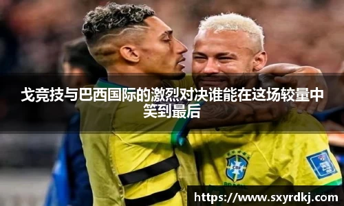 戈竞技与巴西国际的激烈对决谁能在这场较量中笑到最后